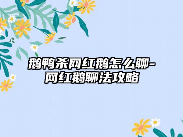 鹅鸭杀网红鹅怎么聊-网红鹅聊法攻略