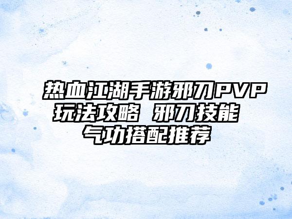 热血江湖手游邪刀PVP玩法攻略 邪刀技能气功搭配推荐