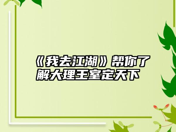 《我去江湖》帮你了解大理王室定天下