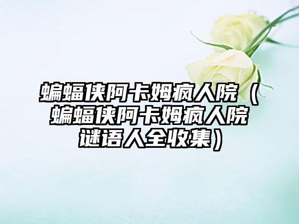 蝙蝠侠阿卡姆疯人院（蝙蝠侠阿卡姆疯人院谜语人全收集）