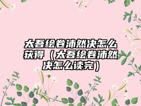太吾绘卷沛然决怎么获得（太吾绘卷沛然决怎么读完）