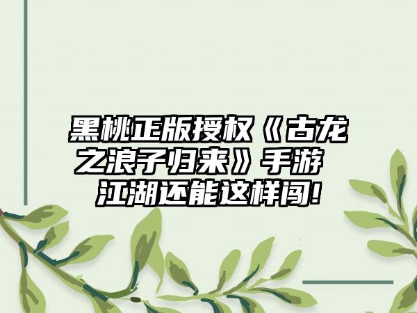 黑桃正版授权《古龙之浪子归来》手游 江湖还能这样闯!