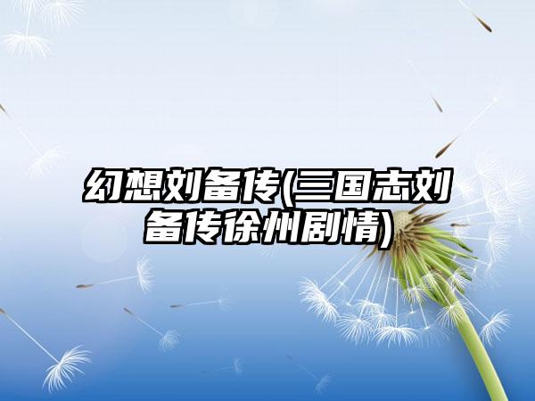 幻想刘备传(三国志刘备传徐州剧情)