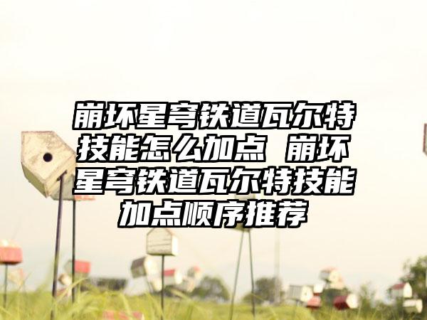 崩坏星穹铁道瓦尔特技能怎么加点 崩坏星穹铁道瓦尔特技能加点顺序推荐