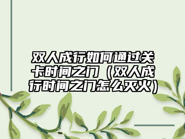 双人成行如何通过关卡时间之门（双人成行时间之门怎么灭火）