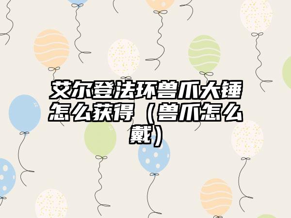 艾尔登法环兽爪大锤怎么获得（兽爪怎么戴）