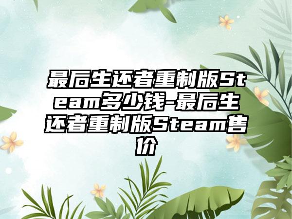 最后生还者重制版Steam多少钱-最后生还者重制版Steam售价