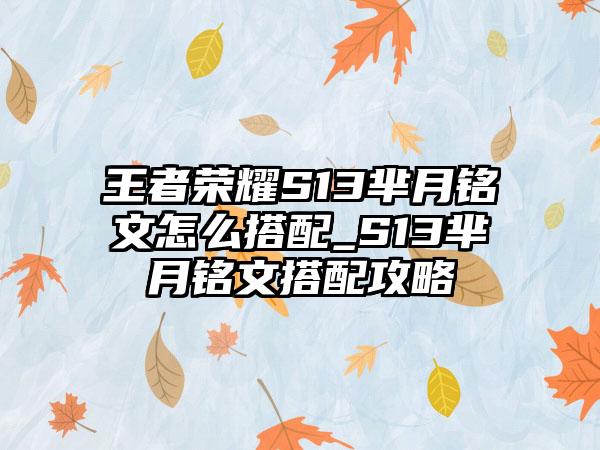 王者荣耀S13芈月铭文怎么搭配_S13芈月铭文搭配攻略