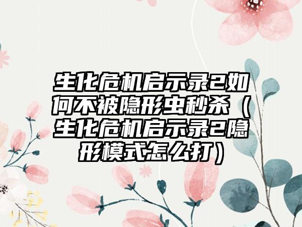 生化危机启示录2如何不被隐形虫秒杀（生化危机启示录2隐形模式怎么打）