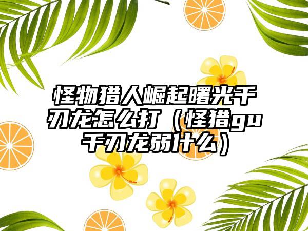 怪物猎人崛起曙光千刃龙怎么打（怪猎gu千刃龙弱什么）