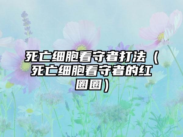 死亡细胞看守者打法（死亡细胞看守者的红圈圈）