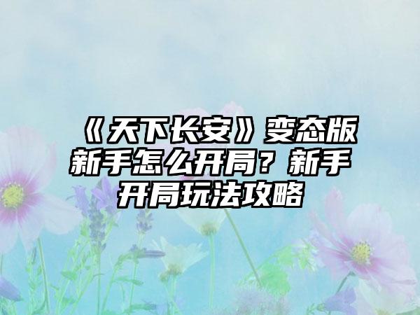 《天下长安》变态版新手怎么开局？新手开局玩法攻略