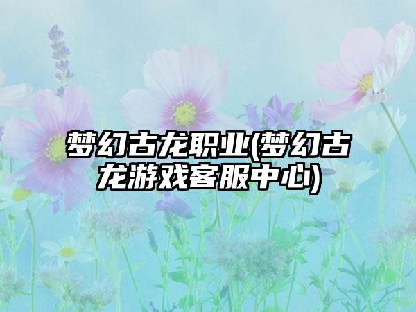梦幻古龙职业(梦幻古龙游戏客服中心)