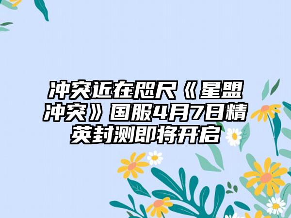 冲突近在咫尺《星盟冲突》国服4月7日精英封测即将开启