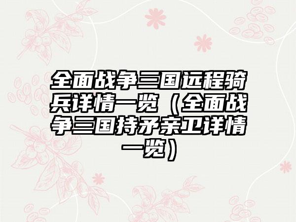 全面战争三国远程骑兵详情一览（全面战争三国持矛亲卫详情一览）