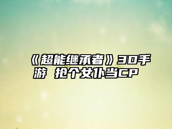 《超能继承者》3D手游 抢个女仆当CP