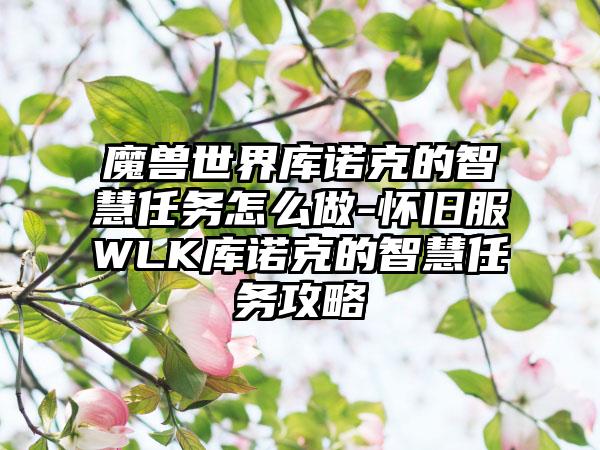 魔兽世界库诺克的智慧任务怎么做-怀旧服WLK库诺克的智慧任务攻略
