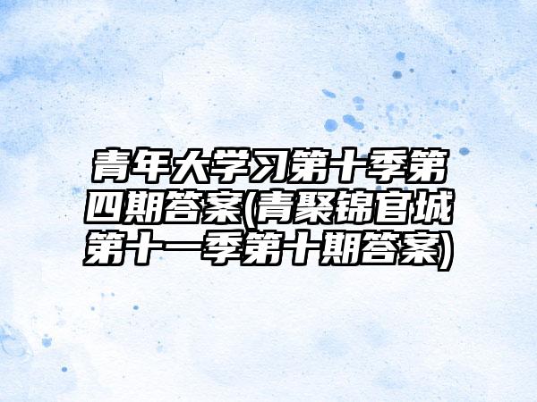 青年大学习第十季第四期答案(青聚锦官城第十一季第十期答案)