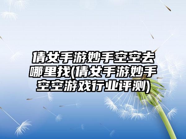 倩女手游妙手空空去哪里找(倩女手游妙手空空游戏行业评测)