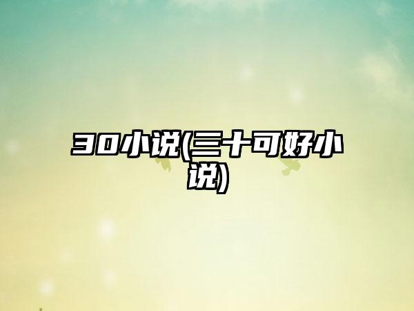 30小说(三十可好小说)