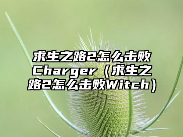 求生之路2怎么击败Charger（求生之路2怎么击败Witch）