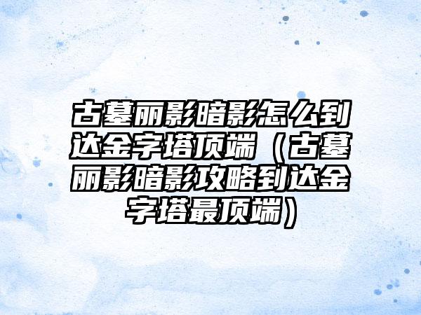 古墓丽影暗影怎么到达金字塔顶端（古墓丽影暗影攻略到达金字塔最顶端）