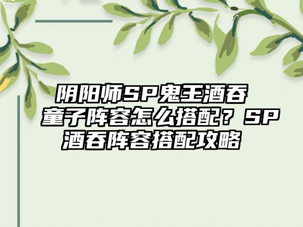 阴阳师SP鬼王酒吞童子阵容怎么搭配？SP酒吞阵容搭配攻略