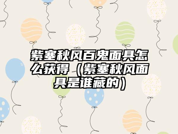 紫塞秋风百鬼面具怎么获得（紫塞秋风面具是谁藏的）