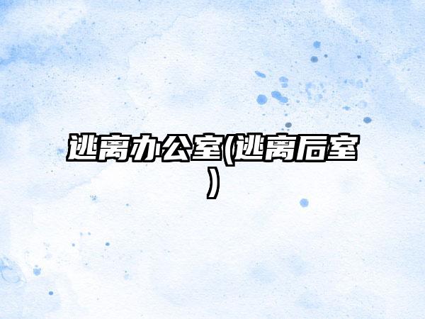 逃离办公室(逃离后室)