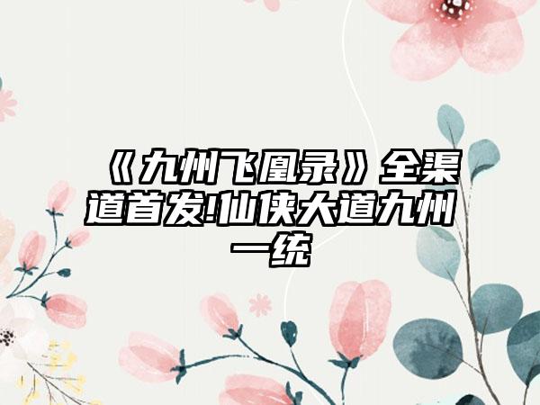 《九州飞凰录》全渠道首发!仙侠大道九州一统