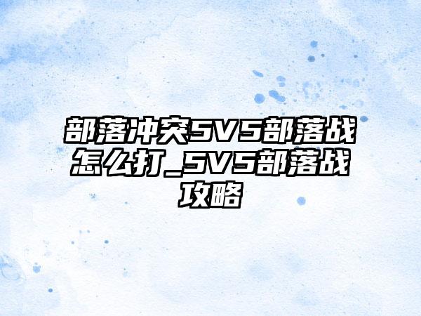 部落冲突5V5部落战怎么打_5V5部落战攻略