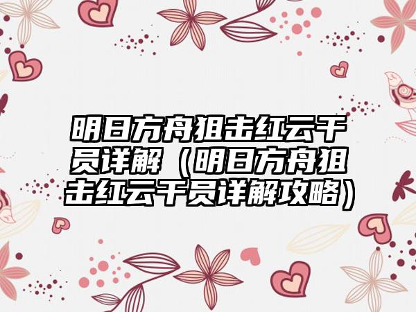 明日方舟狙击红云干员详解（明日方舟狙击红云干员详解攻略）