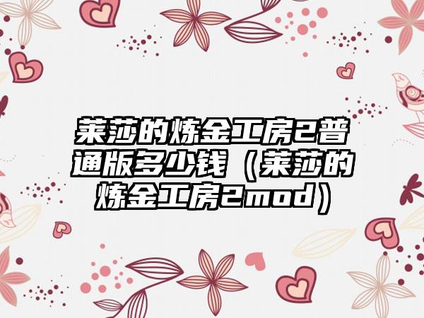 莱莎的炼金工房2普通版多少钱（莱莎的炼金工房2mod）