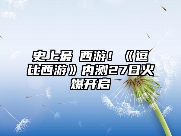 史上最囧西游！《逗比西游》内测27日火爆开启