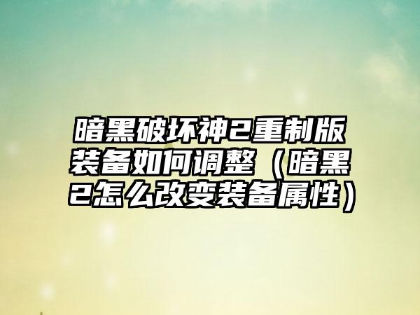 暗黑破坏神2重制版装备如何调整（暗黑2怎么改变装备属性）