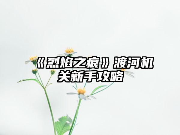 《烈焰之痕》渡河机关新手攻略