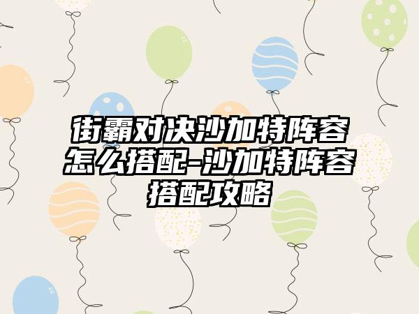 街霸对决沙加特阵容怎么搭配-沙加特阵容搭配攻略
