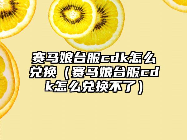 赛马娘台服cdk怎么兑换（赛马娘台服cdk怎么兑换不了）