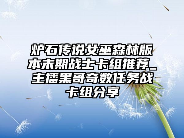 炉石传说女巫森林版本末期战士卡组推荐_主播黑哥奇数任务战卡组分享