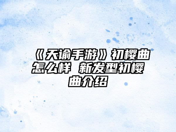 《天谕手游》初樱曲怎么样 新发型初樱曲介绍