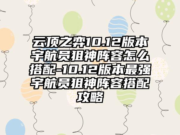云顶之弈10.12版本宇航员狙神阵容怎么搭配-10.12版本最强宇航员狙神阵容搭配攻略