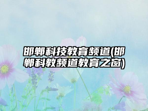 邯郸科技教育频道(邯郸科教频道教育之窗)