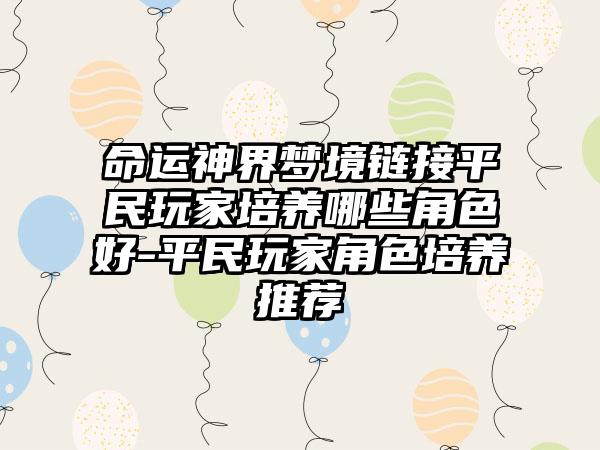 命运神界梦境链接平民玩家培养哪些角色好-平民玩家角色培养推荐