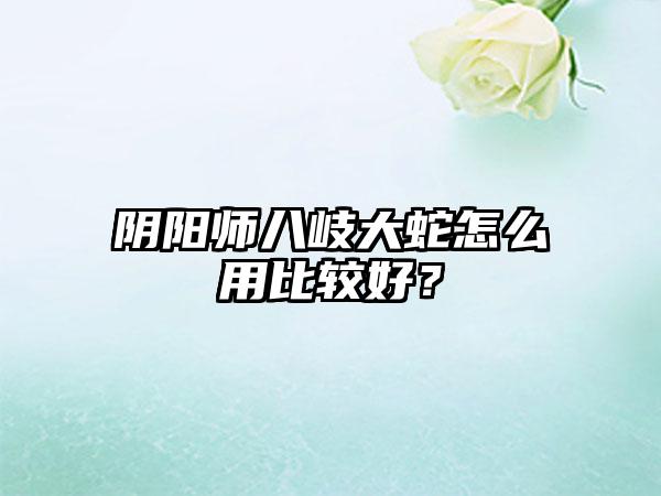 阴阳师八岐大蛇怎么用比较好？