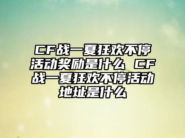 CF战一夏狂欢不停活动奖励是什么 CF战一夏狂欢不停活动地址是什么
