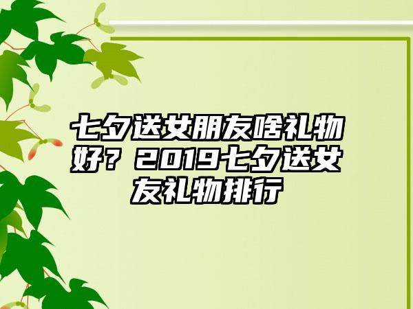 七夕送女朋友啥礼物好?2019七夕送女友礼物排行