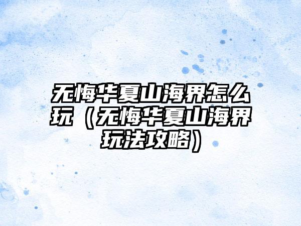 无悔华夏山海界怎么玩（无悔华夏山海界玩法攻略）