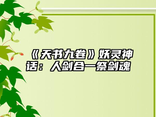 《天书九卷》妖灵神话：人剑合一祭剑魂