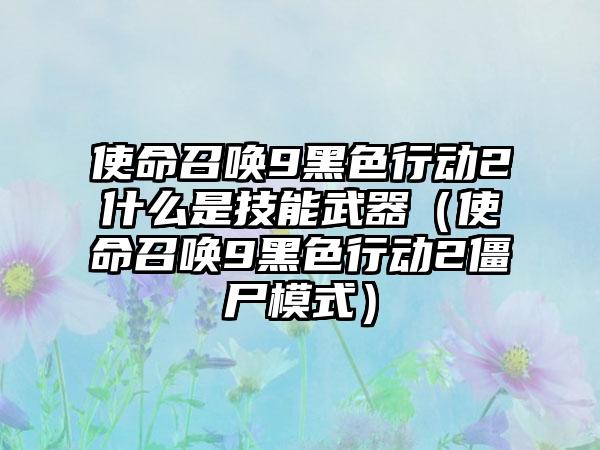 使命召唤9黑色行动2什么是技能武器（使命召唤9黑色行动2僵尸模式）