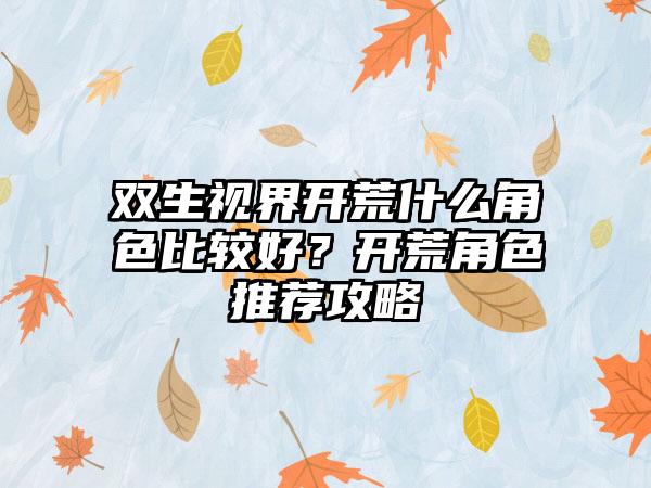 双生视界开荒什么角色比较好？开荒角色推荐攻略